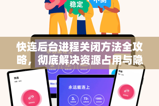快连后台进程关闭方法全攻略，彻底解决资源占用与隐私安全问题