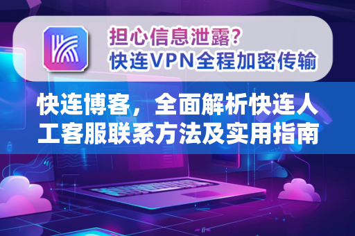 快连博客，全面解析快连人工客服联系方法及实用指南