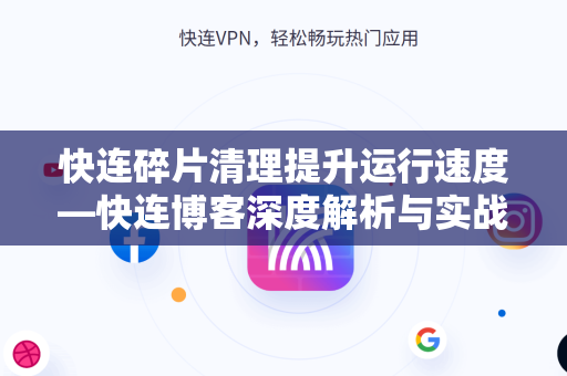 快连碎片清理提升运行速度—快连博客深度解析与实战指南