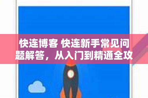 快连博客 快连新手常见问题解答，从入门到精通全攻略