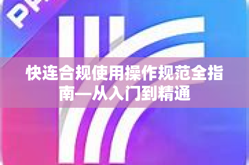 快连合规使用操作规范全指南—从入门到精通