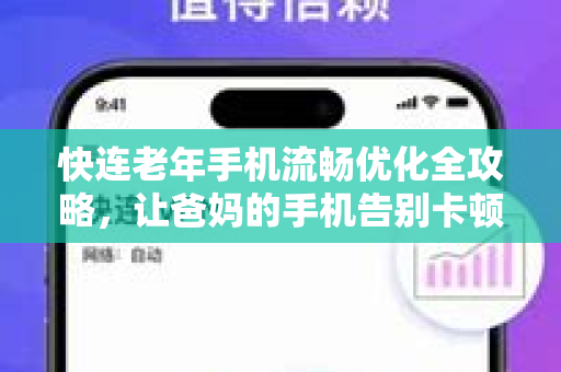 快连老年手机流畅优化全攻略，让爸妈的手机告别卡顿