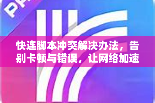 快连脚本冲突解决办法，告别卡顿与错误，让网络加速更顺畅