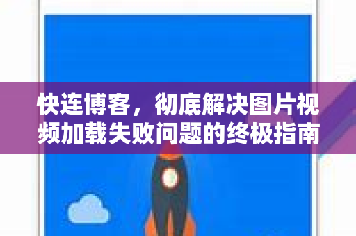 快连博客，彻底解决图片视频加载失败问题的终极指南