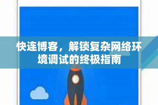 快连博客，解锁复杂网络环境调试的终极指南