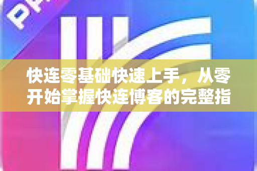 快连零基础快速上手，从零开始掌握快连博客的完整指南
