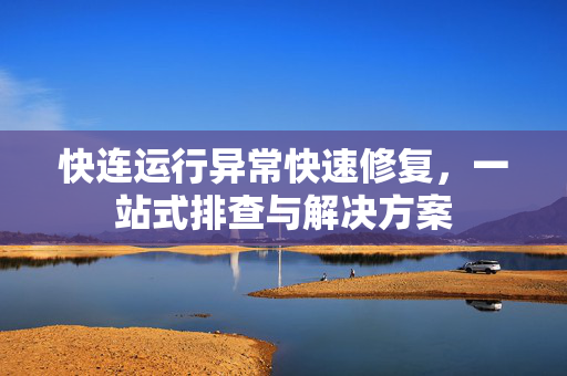 快连运行异常快速修复，一站式排查与解决方案