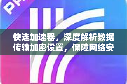 快连加速器，深度解析数据传输加密设置，保障网络安全与隐私