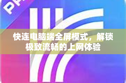 快连电脑端全屏模式，解锁极致流畅的上网体验