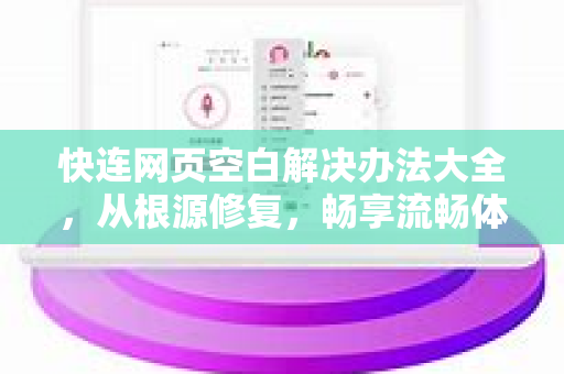 快连网页空白解决办法大全，从根源修复，畅享流畅体验