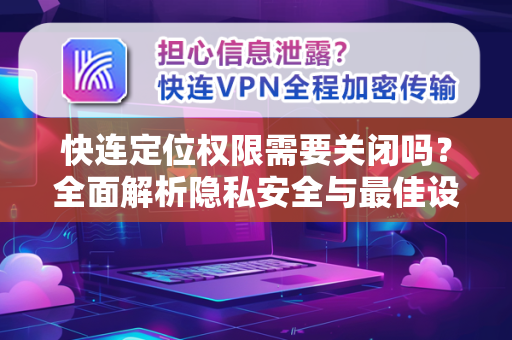 快连定位权限需要关闭吗？全面解析隐私安全与最佳设置指南