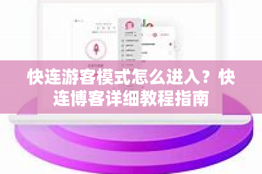快连游客模式怎么进入？快连博客详细教程指南