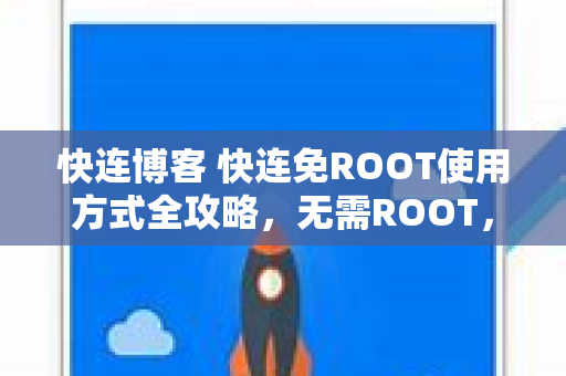 快连博客 快连免ROOT使用方式全攻略，无需ROOT，轻松畅享网络自由