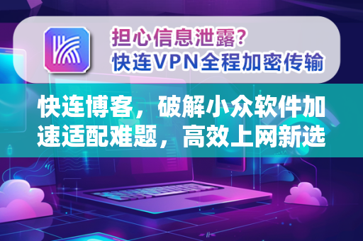 快连博客，破解小众软件加速适配难题，高效上网新选择