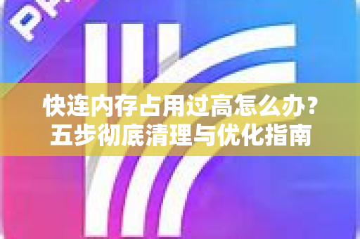 快连内存占用过高怎么办？五步彻底清理与优化指南