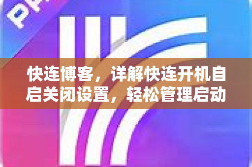 快连博客，详解快连开机自启关闭设置，轻松管理启动项