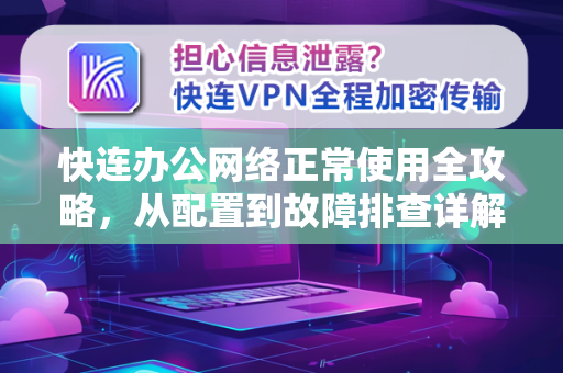 快连办公网络正常使用全攻略，从配置到故障排查详解