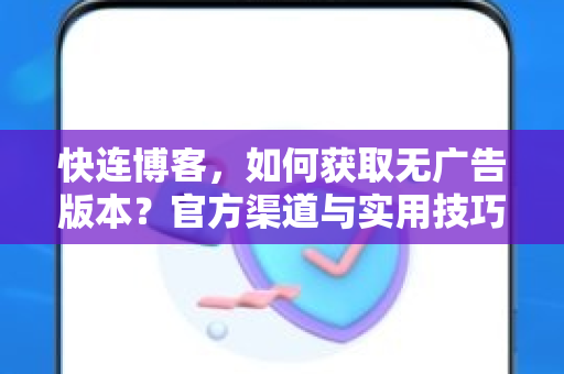 快连博客，如何获取无广告版本？官方渠道与实用技巧全解析