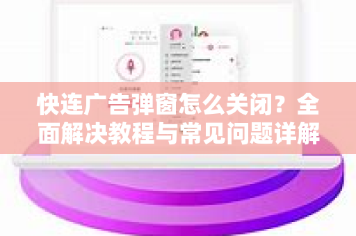 快连广告弹窗怎么关闭？全面解决教程与常见问题详解