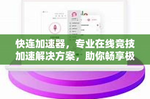 快连加速器，专业在线竞技加速解决方案，助你畅享极致游戏体验