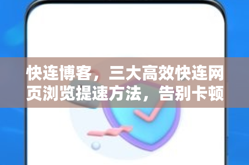 快连博客，三大高效快连网页浏览提速方法，告别卡顿延迟