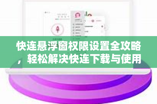 快连悬浮窗权限设置全攻略，轻松解决快连下载与使用难题
