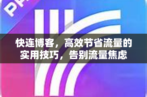 快连博客，高效节省流量的实用技巧，告别流量焦虑