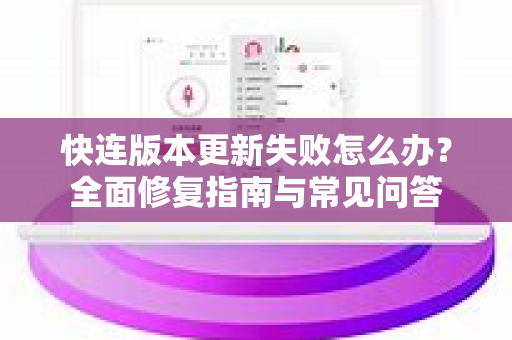 快连版本更新失败怎么办？全面修复指南与常见问答