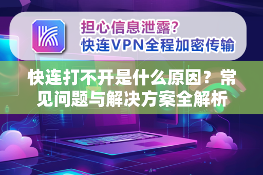 快连打不开是什么原因？常见问题与解决方案全解析