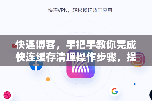 快连博客，手把手教你完成快连缓存清理操作步骤，提升网络体验