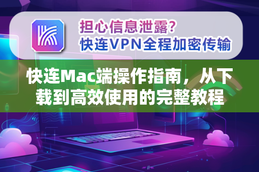 快连Mac端操作指南，从下载到高效使用的完整教程