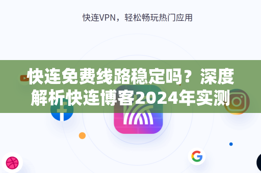 快连免费线路稳定吗？深度解析快连博客2024年实测与使用指南