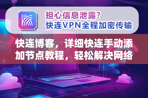 快连博客，详细快连手动添加节点教程，轻松解决网络连接问题