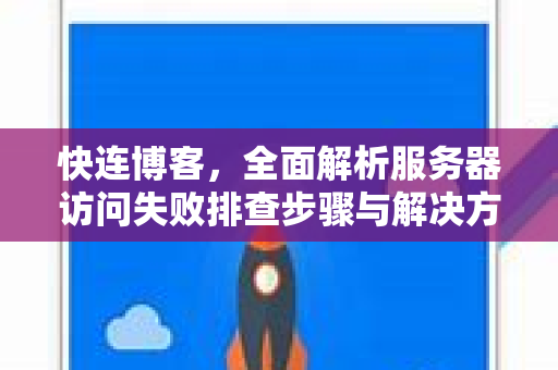 快连博客，全面解析服务器访问失败排查步骤与解决方案