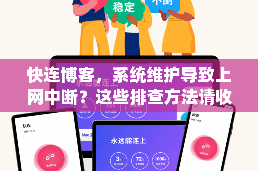 快连博客，系统维护导致上网中断？这些排查方法请收好