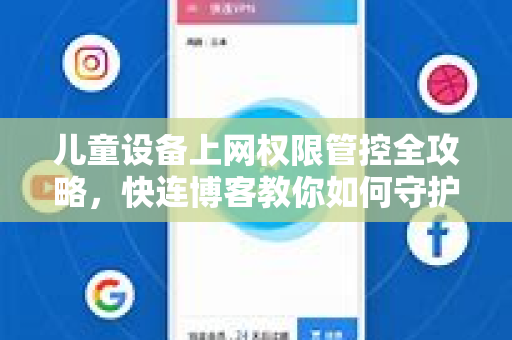 儿童设备上网权限管控全攻略，快连博客教你如何守护孩子网络安全