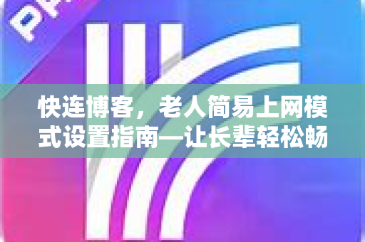 快连博客，老人简易上网模式设置指南—让长辈轻松畅游网络
