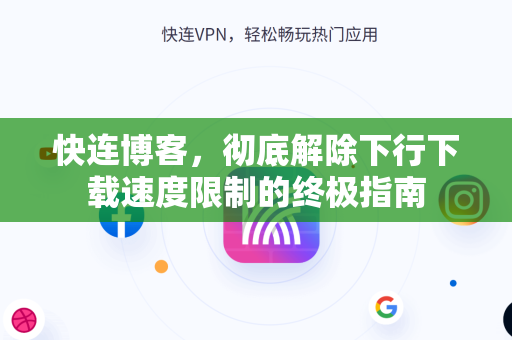 快连博客，彻底解除下行下载速度限制的终极指南