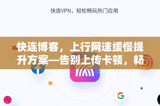 快连博客，上行网速缓慢提升方案—告别上传卡顿，畅通无阻