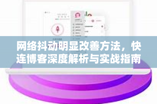 网络抖动明显改善方法，快连博客深度解析与实战指南