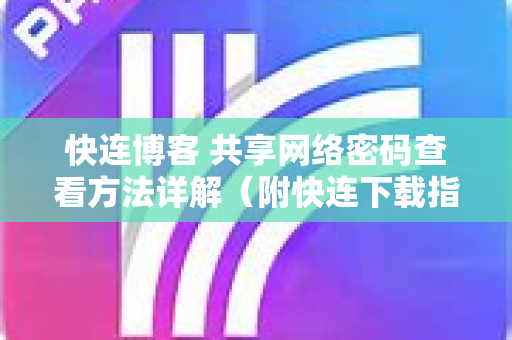 快连博客 共享网络密码查看方法详解（附快连下载指南）