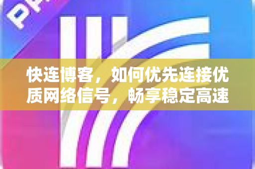 快连博客，如何优先连接优质网络信号，畅享稳定高速上网体验