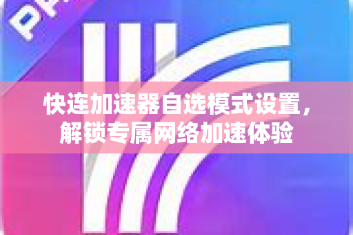 快连加速器自选模式设置，解锁专属网络加速体验
