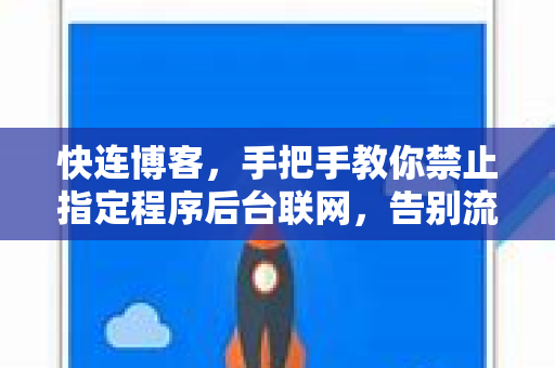 快连博客，手把手教你禁止指定程序后台联网，告别流量偷跑与隐私泄露