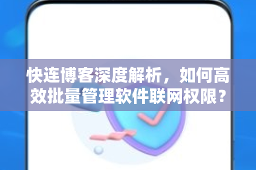 快连博客深度解析，如何高效批量管理软件联网权限？