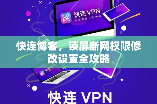 快连博客，锁屏断网权限修改设置全攻略
