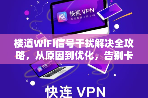 楼道WiFi信号干扰解决全攻略，从原因到优化，告别卡顿与掉线