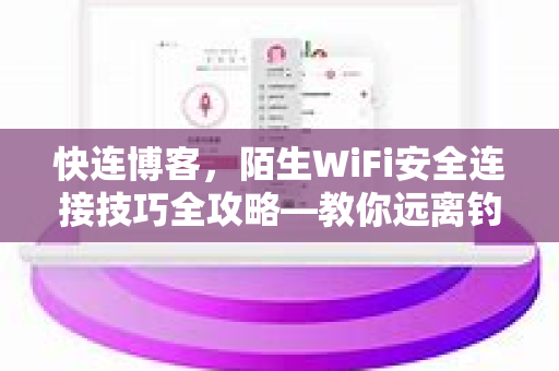快连博客，陌生WiFi安全连接技巧全攻略—教你远离钓鱼陷阱