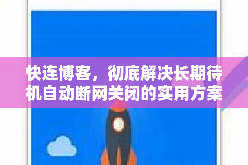 快连博客，彻底解决长期待机自动断网关闭的实用方案