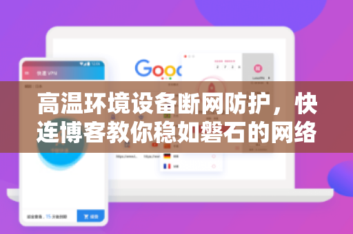 高温环境设备断网防护，快连博客教你稳如磐石的网络技巧